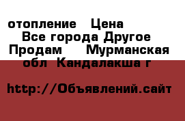 отопление › Цена ­ 50 000 - Все города Другое » Продам   . Мурманская обл.,Кандалакша г.